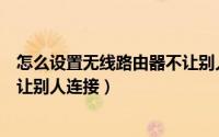 怎么设置无线路由器不让别人搜到（怎么设置无线路由器不让别人连接）
