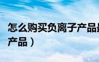 怎么购买负离子产品最划算（怎么购买负离子产品）
