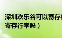 深圳欢乐谷可以寄存行李吗（深圳欢乐谷可以寄存行李吗）