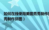 如何在线使用美图秀秀制作拼图视频（如何在线使用美图秀秀制作拼图）