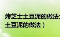 烤芝士土豆泥的做法大全图解（黑胡椒芝士焗土豆泥的做法）