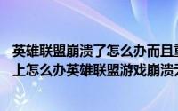 英雄联盟崩溃了怎么办而且重新连接也不行（lol重新连接不上怎么办英雄联盟游戏崩溃无响应）