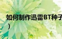 如何制作迅雷BT种子（迅雷BT种子怎么制作）