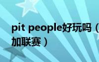pit people好玩吗（pit people坑人怎么参加联赛）
