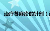 治疗荨麻疹的针剂（治疗荨麻疹的小偏方）