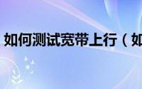 如何测试宽带上行（如何测试宽带上传速度）