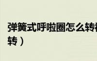 弹簧式呼啦圈怎么转视频（弹簧式呼啦圈怎么转）