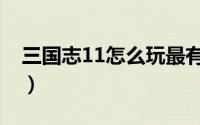 三国志11怎么玩最有意思（三国志11怎么玩）