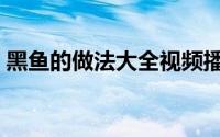 黑鱼的做法大全视频播放（黑鱼的做法大全）