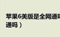 苹果6美版是全网通吗（iPhone6美版是全网通吗）