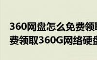 360网盘怎么免费领取空间（360云盘怎么免费领取360G网络硬盘）