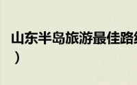 山东半岛旅游最佳路线图（山东半岛旅游攻略）