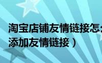 淘宝店铺友情链接怎么弄（如何在淘宝店铺中添加友情链接）