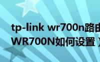 tp-link wr700n路由器设置（TP-LINK TL-WR700N如何设置）