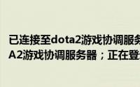已连接至dota2游戏协调服务器,正在登录中（已连接至DOTA2游戏协调服务器；正在登录中）