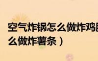 空气炸锅怎么做炸鸡腿又酥又脆（空气炸锅怎么做炸薯条）