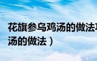 花旗参乌鸡汤的做法功效与作用（花旗参乌鸡汤的做法）