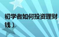初学者如何投资理财（初学者如何投资理财赚钱）