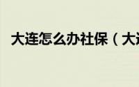 大连怎么办社保（大连社保缴费如何办理）