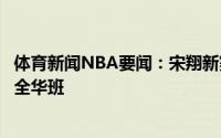体育新闻NBA要闻：宋翔新赛季大概率同时赛季初期肯定是全华班