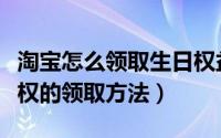 淘宝怎么领取生日权益（淘宝会员享受生日特权的领取方法）
