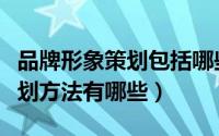 品牌形象策划包括哪些方面（企业品牌形象策划方法有哪些）