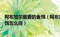 阿布加尔最爱的鱼饵（阿布加尔的活力有什么用精致线轮鱼饵怎么得）