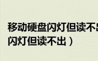 移动硬盘闪灯但读不出要求格式化（移动硬盘闪灯但读不出）
