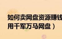 如何卖网盘资源赚钱（网盘赚钱——如何利用千军万马网盘）