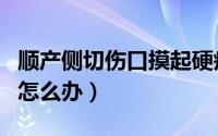 顺产侧切伤口摸起硬疙瘩痛怎么办（顺产侧切怎么办）