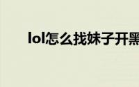 lol怎么找妹子开黑（lol怎么找陪玩）