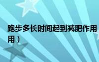 跑步多长时间起到减肥作用（减肥跑步多久才能到减肥的作用）