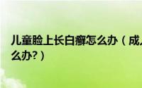儿童脸上长白癣怎么办（成人、小孩如何打虫脸上有白癣怎么办?）