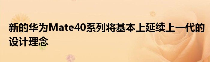 新的华为Mate40系列将基本上延续上一代的设计理念