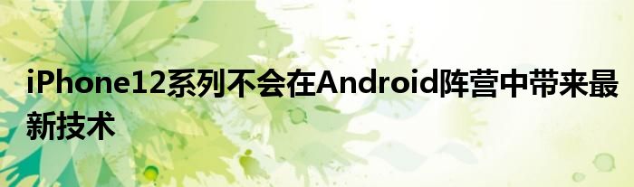 iPhone12系列不会在Android阵营中带来最新技术