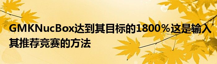 GMKNucBox达到其目标的1800％这是输入其推荐竞赛的方法