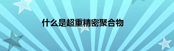什么是超重精密聚合物