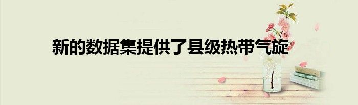 新的数据集提供了县级热带气旋