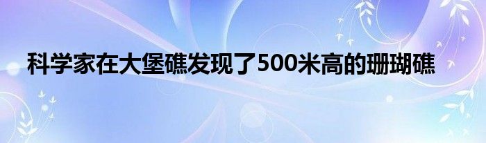 科学家在大堡礁发现了500米高的珊瑚礁