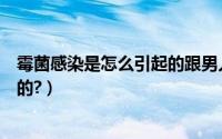 霉菌感染是怎么引起的跟男人有关吗（霉菌感染是怎么引起的?）