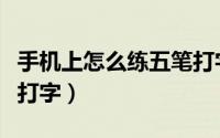 手机上怎么练五笔打字法（手机上怎么练五笔打字）