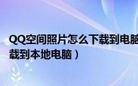 QQ空间照片怎么下载到电脑（QQ空间相册照片怎么快速下载到本地电脑）