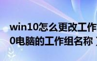 win10怎么更改工作组名称（如何更改Win10电脑的工作组名称）