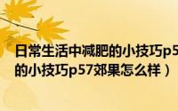 日常生活中减肥的小技巧p57郊果怎么样（日常生活中减肥的小技巧p57郊果怎么样）