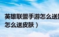 英雄联盟手游怎么送别人英雄（英雄联盟手游怎么送皮肤）