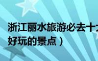 浙江丽水旅游必去十大景点（浙江丽水有哪些好玩的景点）