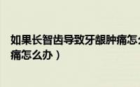 如果长智齿导致牙龈肿痛怎么办呢（如果长智齿导致牙龈肿痛怎么办）