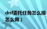 dnf委托任务怎么接（dnf居民们的委托任务怎么做）