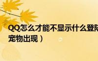 QQ怎么才能不显示什么登陆的（怎么设置登陆QQ没有QQ宠物出现）