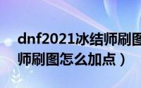 dnf2021冰结师刷图加点（DNF100级冰结师刷图怎么加点）